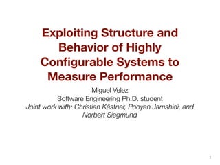 1
Exploiting Structure and
Behavior of Highly
Conﬁgurable Systems to
Measure Performance
Miguel Velez
Software Engineering Ph.D. student
Joint work with: Christian Kästner, Pooyan Jamshidi, and
Norbert Siegmund
 