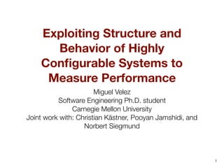Exploiting Structure and
Behavior of Highly
Conﬁgurable Systems to
Measure Performance
Miguel Velez
Software Engineering Ph.D. student
Carnegie Mellon University
Joint work with: Christian Kästner, Pooyan Jamshidi, and
Norbert Siegmund
1
 