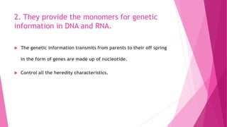 2. They provide the monomers for genetic
information in DNA and RNA.
The genetic information transmits from parents to their off spring
in the form of genes are made up of nucleotide.
Control all the heredity characteristics.