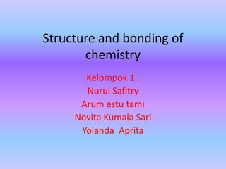 Structure and bonding of
chemistry
Kelompok 1 :
Nurul Safitry
Arum estu tami
Novita Kumala Sari
Yolanda Aprita
 