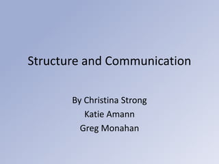 Structure and Communication
By Christina Strong
Katie Amann
Greg Monahan
 