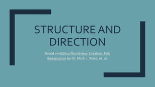 STRUCTURE AND
DIRECTION
Based on BiblicalWorldview: Creation, Fall,
Redemption by Dr. Mark L. Ward, et. al.
 