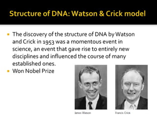  The discovery of the structure of DNA by Watson
  and Crick in 1953 was a momentous event in
  science, an event that gave rise to entirely new
  disciplines and influenced the course of many
  established ones.
 Won Nobel Prize
 