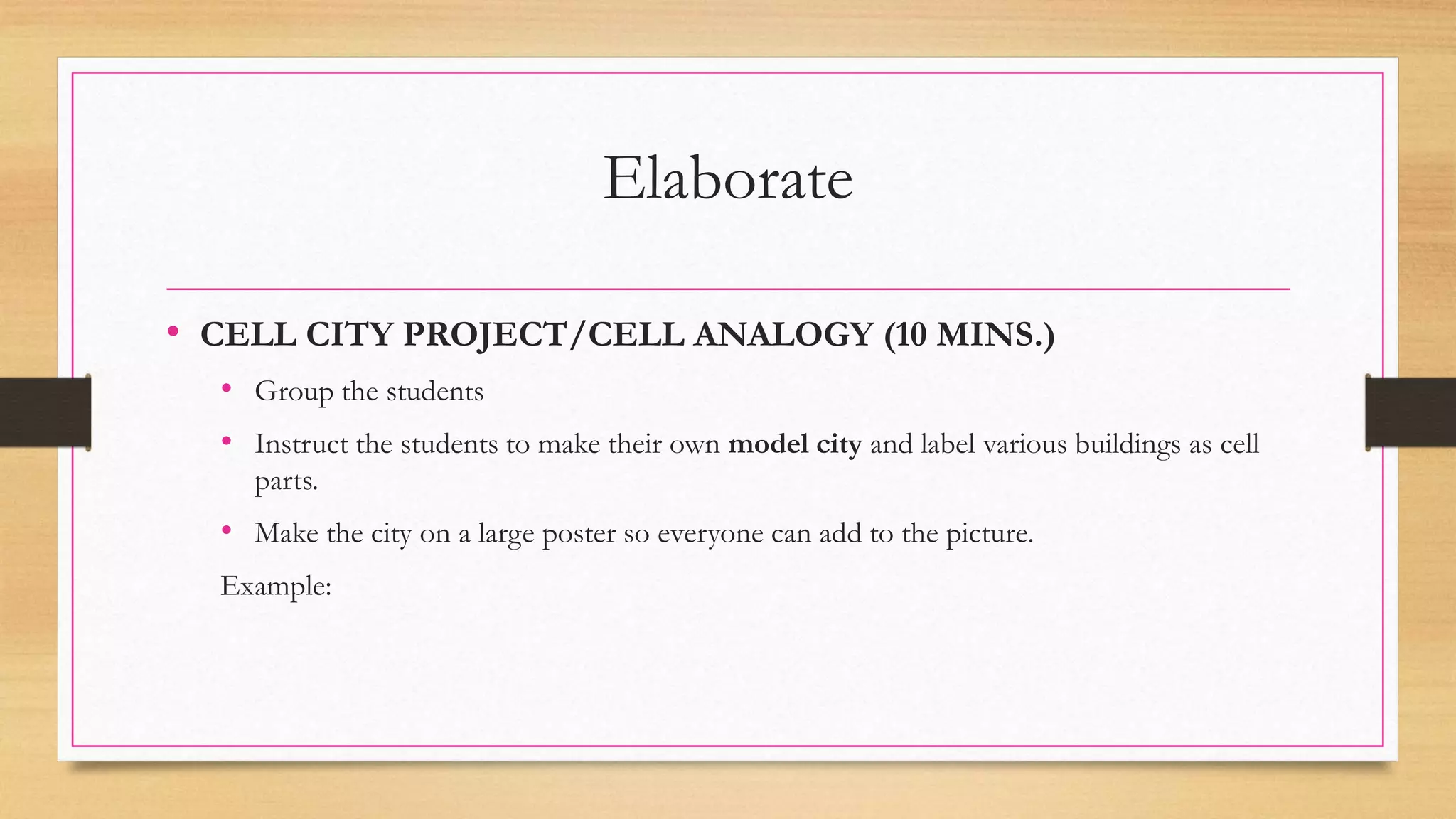 Elaborate
• CELL CITY PROJECT/CELL ANALOGY (10 MINS.)
• Group the students
• Instruct the students to make their own model city and label various buildings as cell
parts.
• Make the city on a large poster so everyone can add to the picture.
Example:
 