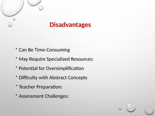 Disadvantages:
* Can Be Time-Consuming
* May Require Specialized Resources:
* Potential for Oversimplification
* Difficulty with Abstract Concepts
* Teacher Preparation:
* Assessment Challenges:
 