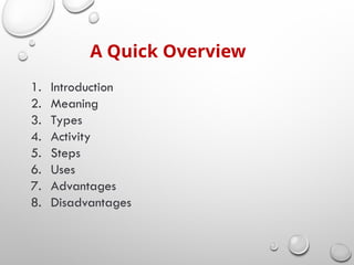 A Quick Overview
1. Introduction
2. Meaning
3. Types
4. Activity
5. Steps
6. Uses
7. Advantages
8. Disadvantages
 