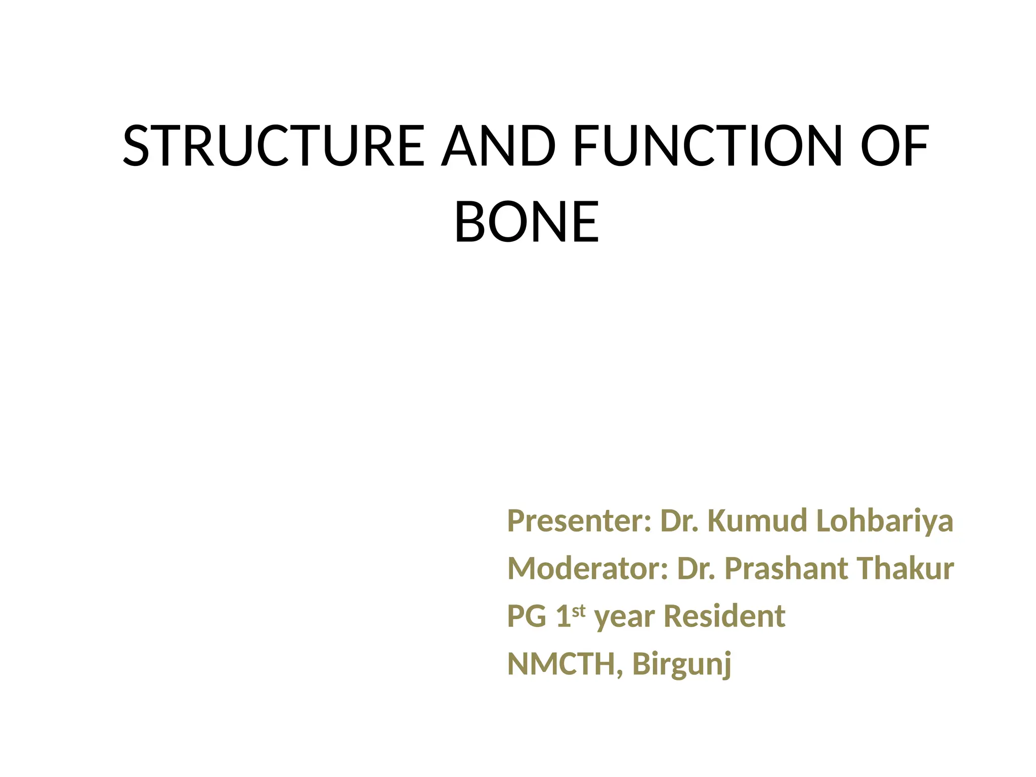 STRUCTURE AND FUNCTION OF
BONE
Presenter: Dr. Kumud Lohbariya
Moderator: Dr. Prashant Thakur
PG 1st
year Resident
NMCTH, Birgunj
 