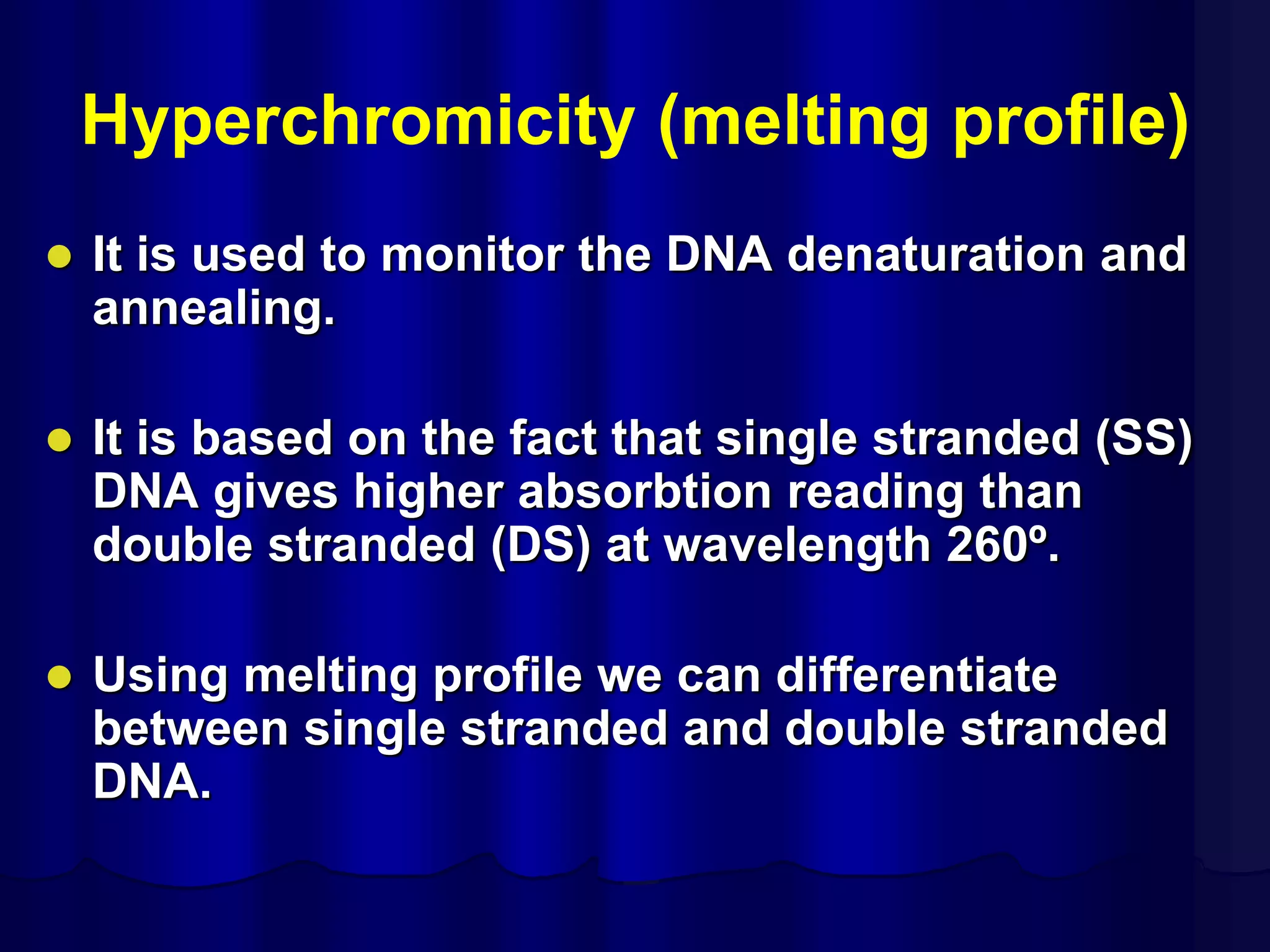 Hyperchromicity (melting profile)
 It is used to monitor the DNA denaturation and
annealing.
 It is based on the fact that single stranded (SS)
DNA gives higher absorbtion reading than
double stranded (DS) at wavelength 260º.
 Using melting profile we can differentiate
between single stranded and double stranded
DNA.
 