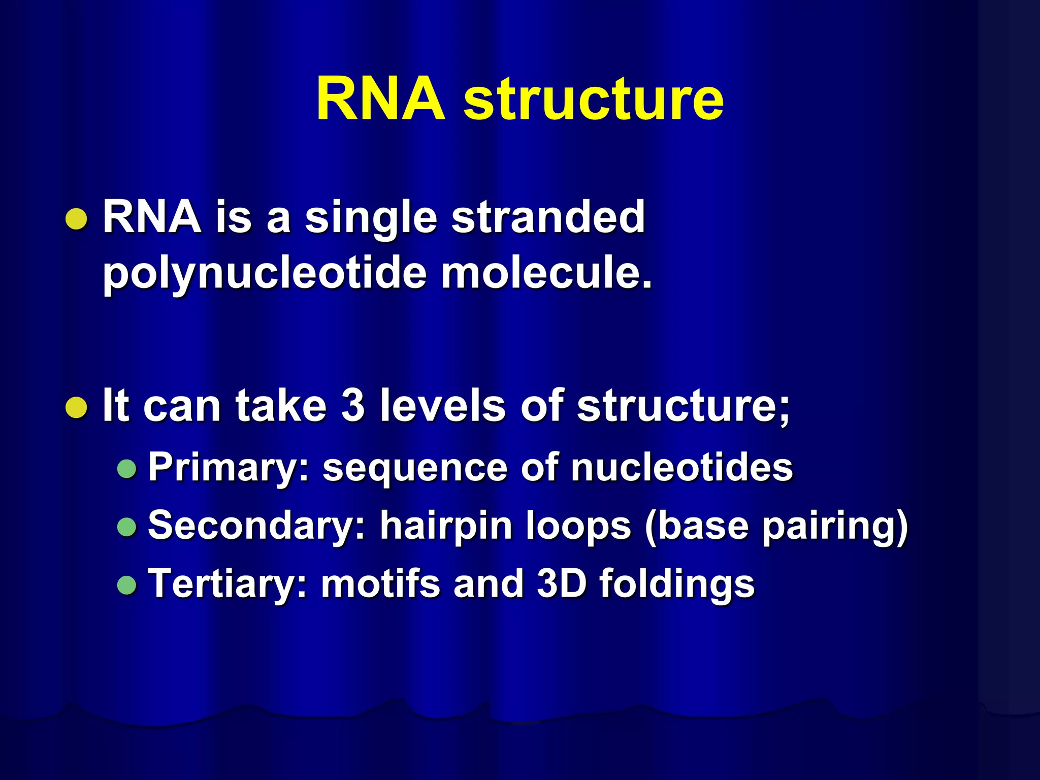 RNA structure
 RNA is a single stranded
polynucleotide molecule.
 It can take 3 levels of structure;
 Primary: sequence of nucleotides
 Secondary: hairpin loops (base pairing)
 Tertiary: motifs and 3D foldings
 