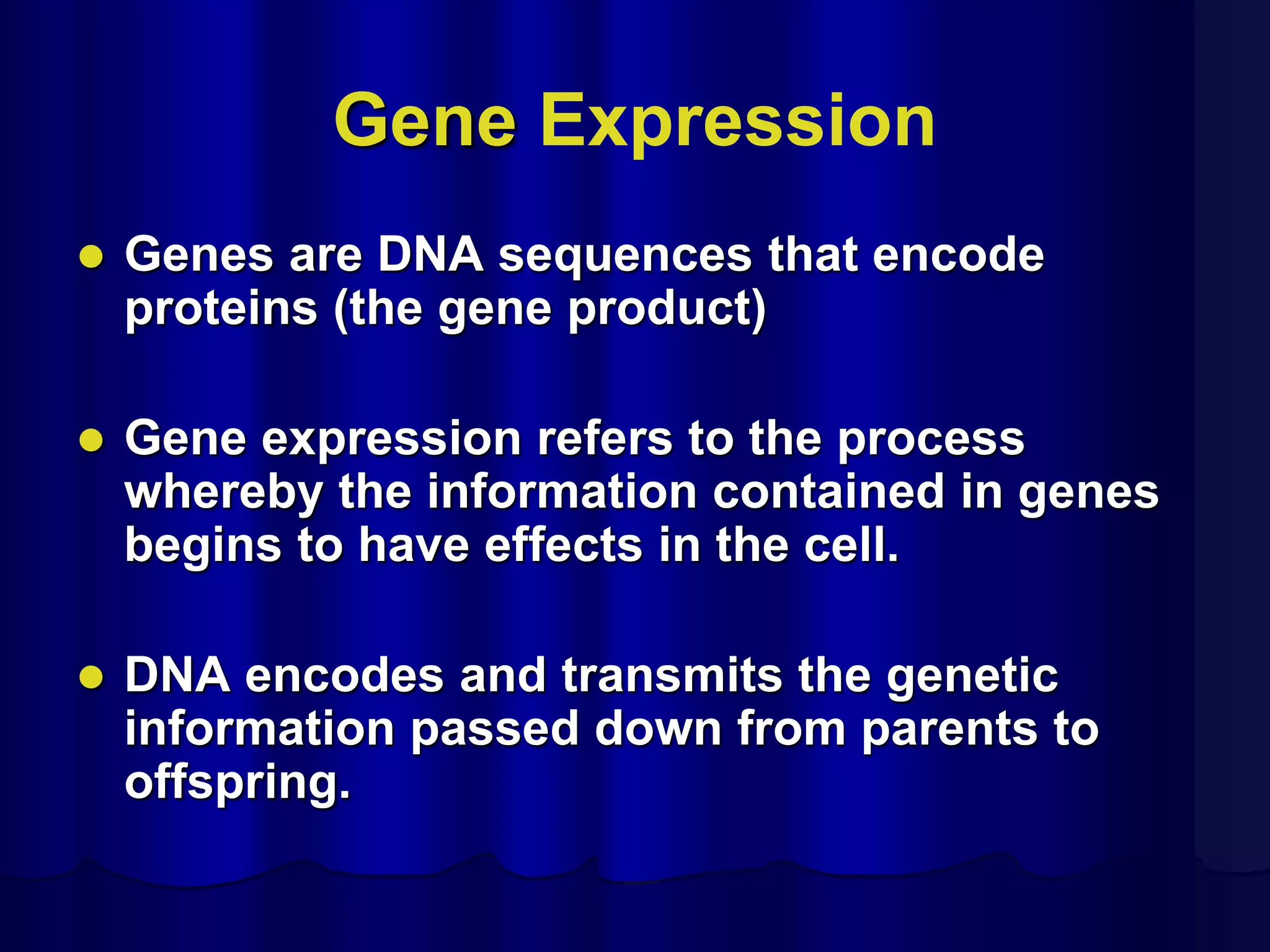 Gene Expression
 Genes are DNA sequences that encode
proteins (the gene product)
 Gene expression refers to the process
whereby the information contained in genes
begins to have effects in the cell.
 DNA encodes and transmits the genetic
information passed down from parents to
offspring.
 
