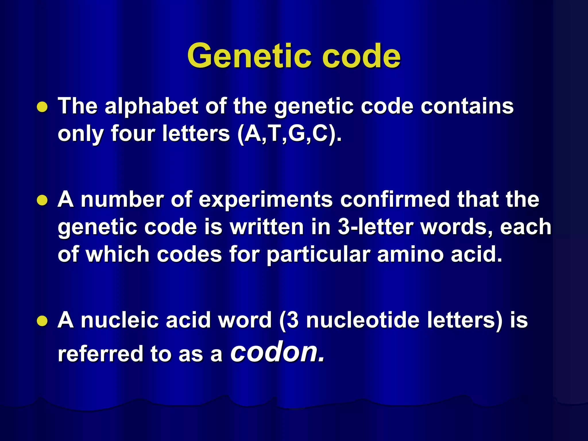 Genetic code
 The alphabet of the genetic code contains
only four letters (A,T,G,C).
 A number of experiments confirmed that the
genetic code is written in 3-letter words, each
of which codes for particular amino acid.
 A nucleic acid word (3 nucleotide letters) is
referred to as a codon.
 