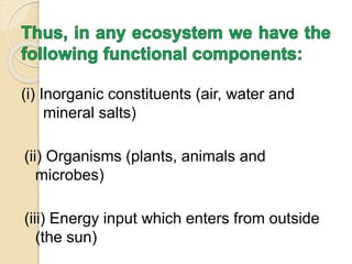 (i) Inorganic constituents (air, water and
mineral salts)
(ii) Organisms (plants, animals and
microbes)
(iii) Energy input which enters from outside
(the sun)
 