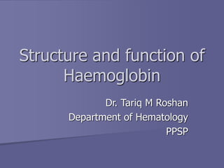 Structure and function of
Haemoglobin
Dr. Tariq M Roshan
Department of Hematology
PPSP
 