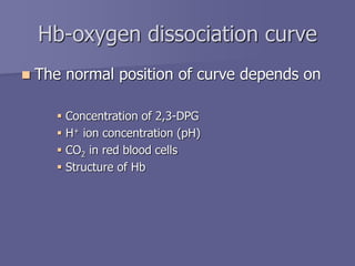  The normal position of curve depends on
 Concentration of 2,3-DPG
 H+ ion concentration (pH)
 CO2 in red blood cells
 Structure of Hb
Hb-oxygen dissociation curve
 