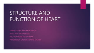 STRUCTURE AND
FUNCTION OF HEART.
SUBMITTED BY: PRAJAKTA PANDA
REGD. NO. 190704180001
B.SC BIOCHEMISTRY 2ND YEAR
PHYSIOLOGY: LIFE SUSTAINING SYSTEM
 