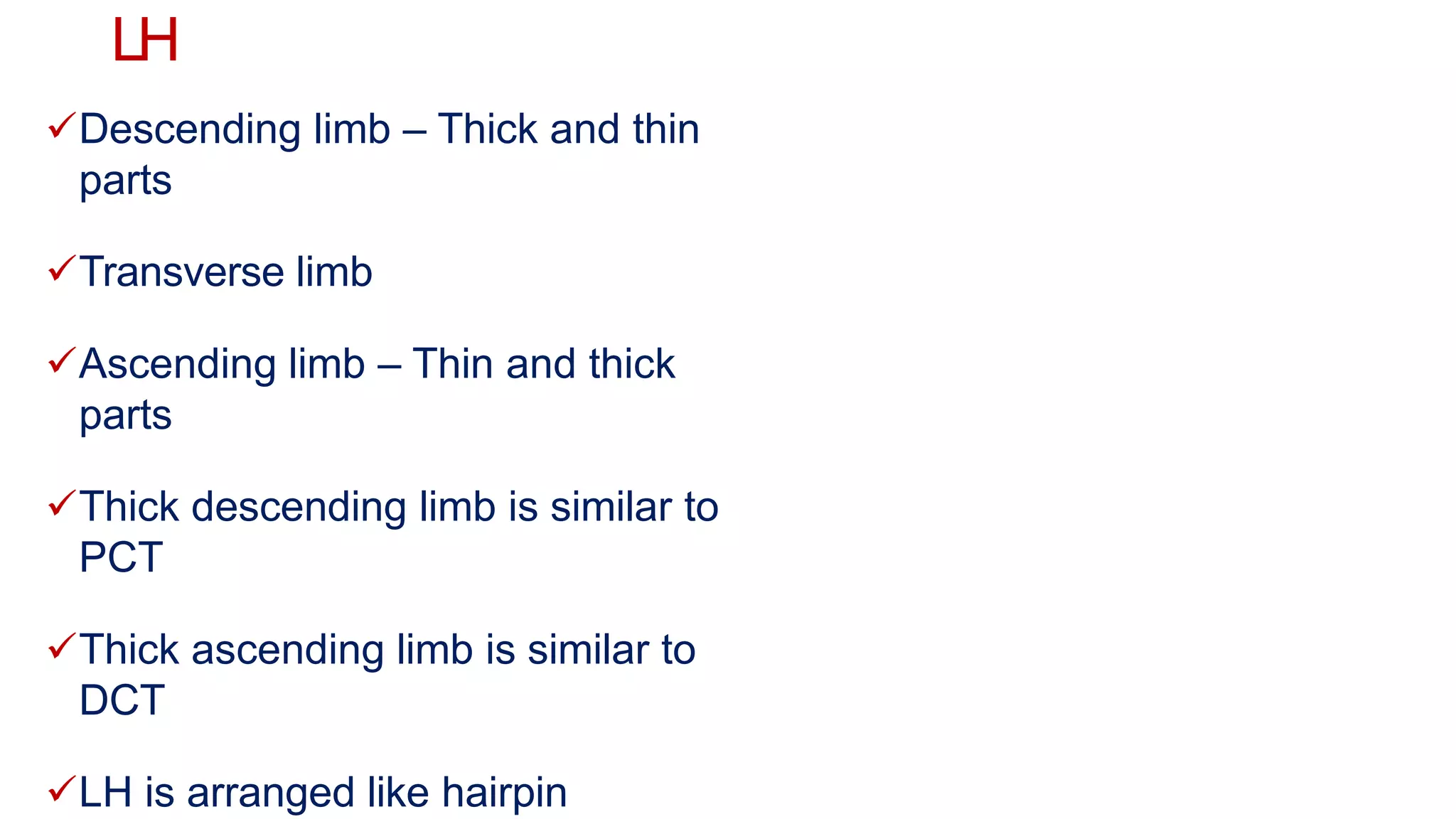 LH
Descending limb – Thick and thin
parts
Transverse limb
Ascending limb – Thin and thick
parts
Thick descending limb is similar to
PCT
Thick ascending limb is similar to
DCT
LH is arranged like hairpin
 