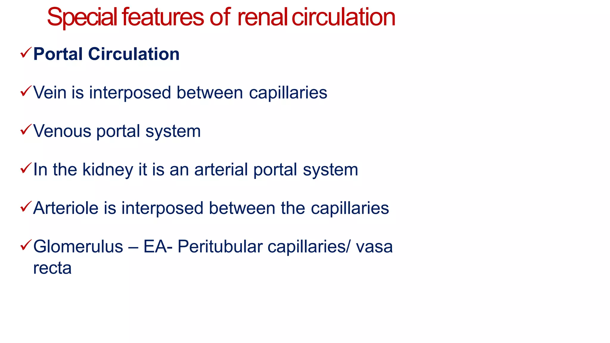 Specialfeatures of renalcirculation
Portal Circulation
Vein is interposed between capillaries
Venous portal system
In the kidney it is an arterial portal system
Arteriole is interposed between the capillaries
Glomerulus – EA- Peritubular capillaries/ vasa
recta
 
