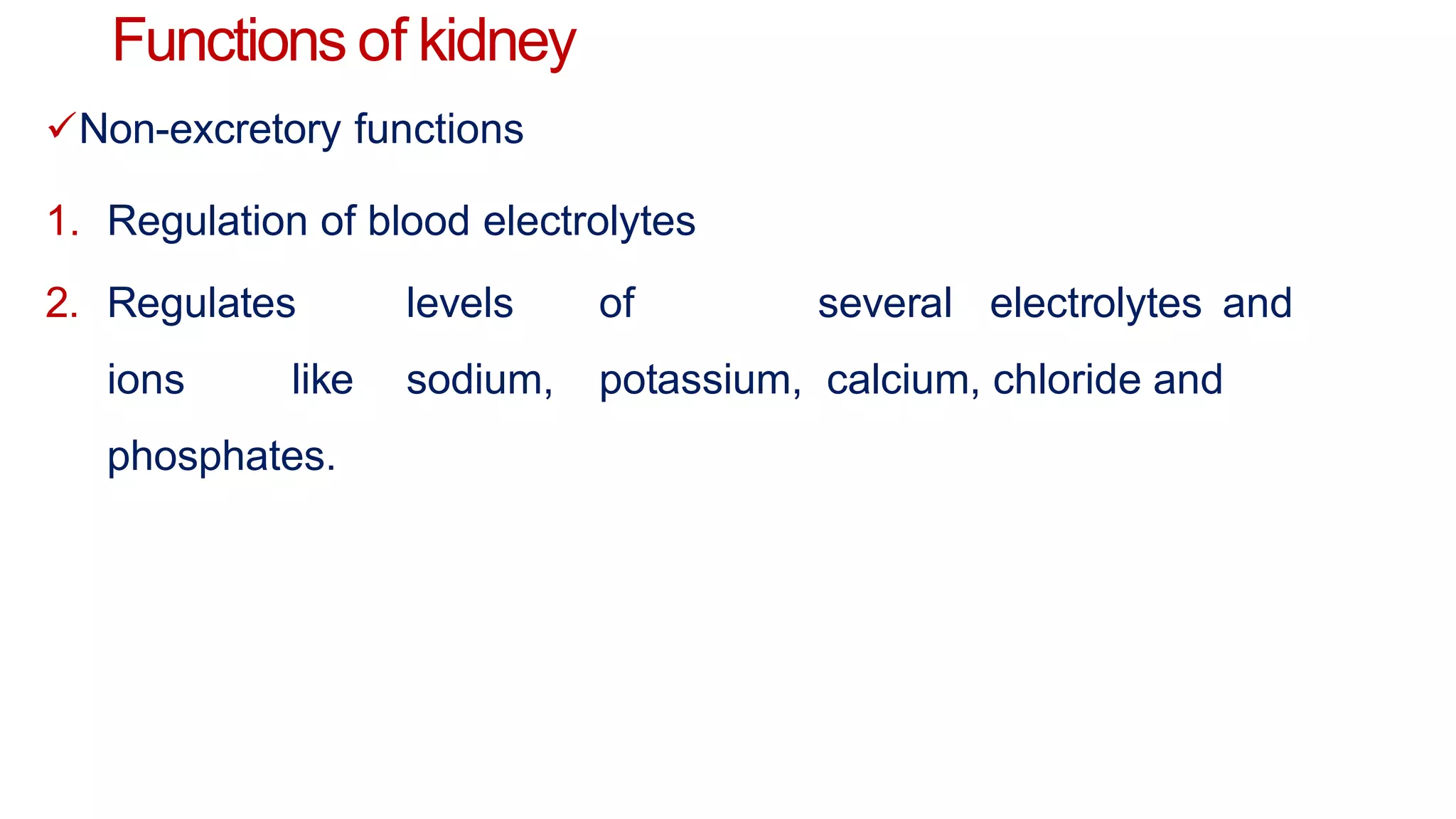 Functions of kidney
Non-excretory functions
1. Regulation of blood electrolytes
2. Regulates levels of several electrolytes and
ions like sodium, potassium, calcium, chloride and
phosphates.
 