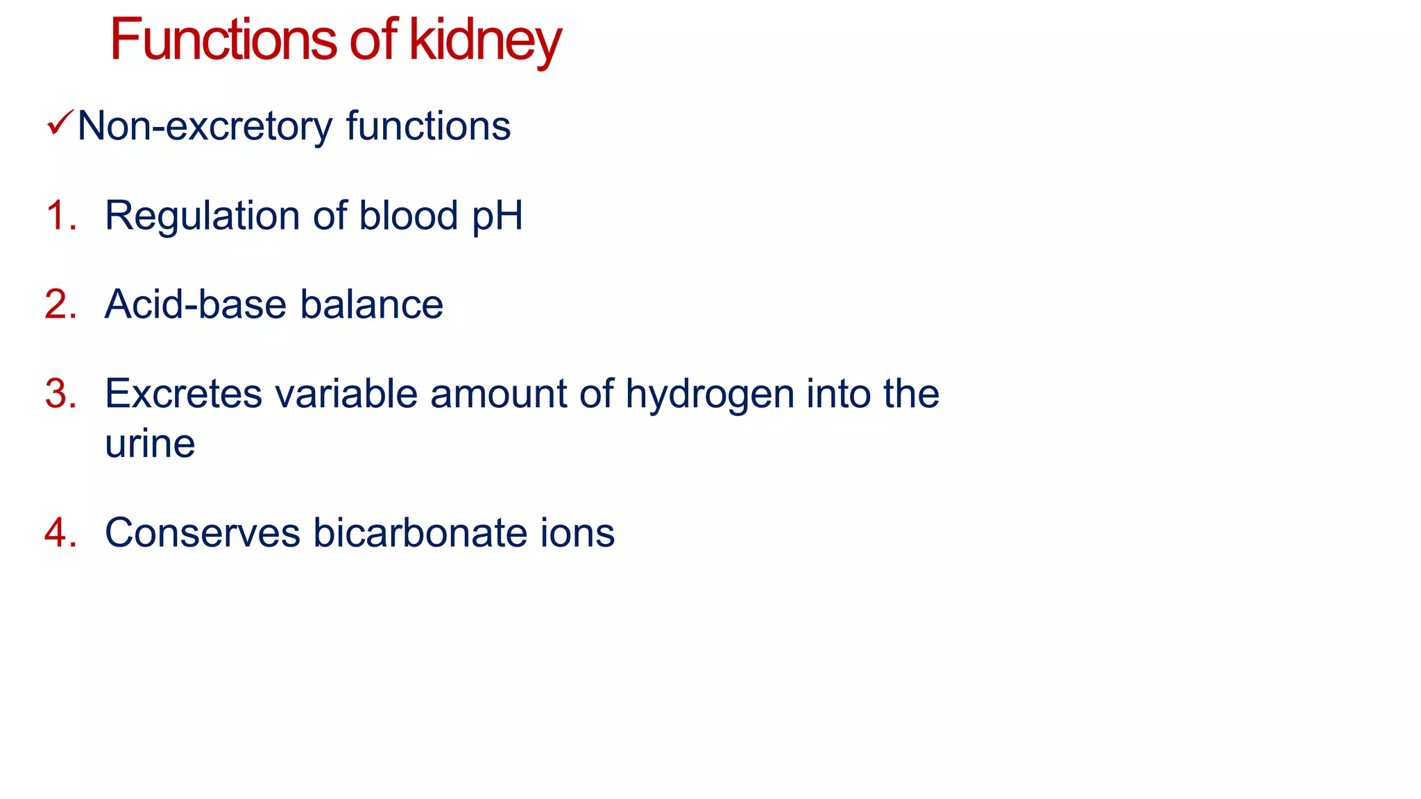 Functions of kidney
Non-excretory functions
1. Regulation of blood pH
2. Acid-base balance
3. Excretes variable amount of hydrogen into the
urine
4. Conserves bicarbonate ions
 