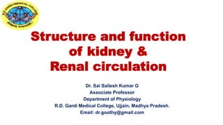 Structure and function
of kidney &
Renal circulation
Dr. Sai Sailesh Kumar G
Associate Professor
Department of Physiology
R.D. Gardi Medical College, Ujjain, Madhya Pradesh.
Email: dr.goothy@gmail.com
 