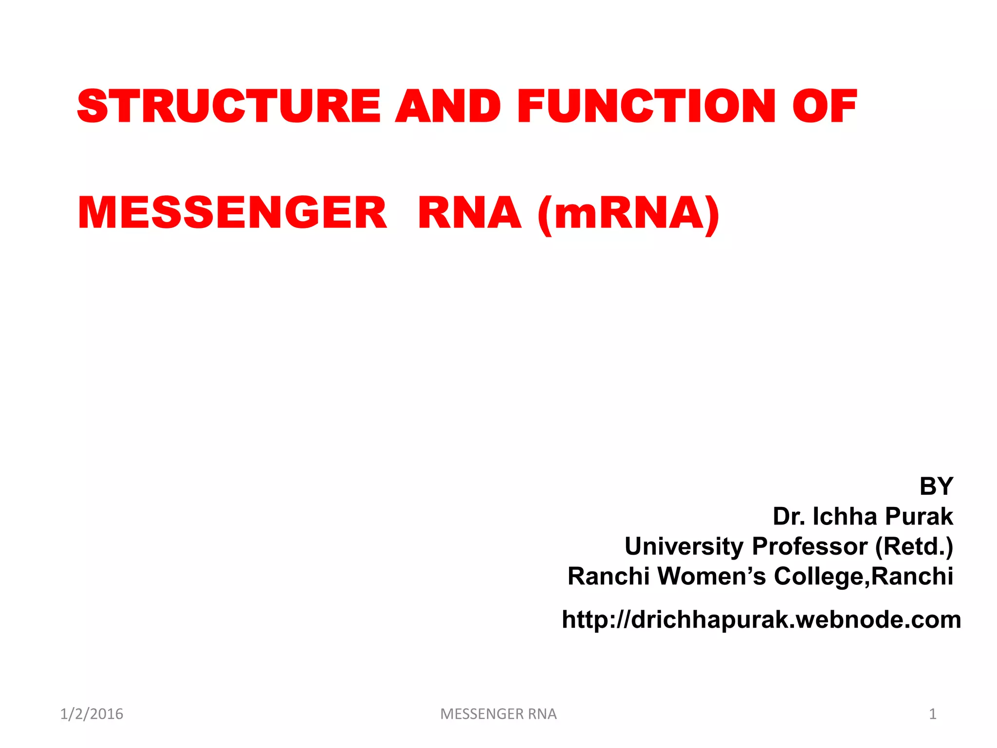 1/2/2016 MESSENGER RNA 1
STRUCTURE AND FUNCTION OF
MESSENGER RNA (mRNA)
BY
Dr. Ichha Purak
University Professor (Retd.)
Ranchi Women’s College,Ranchi
http://drichhapurak.webnode.com
 