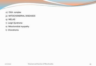 o) OXA complex
p) MITOCHONDRIAL DISEASES
q) MELAS
r) Leigh Syndrome
s) Mitochondrial myopathy
t) Chondrioms
11/21/2020 Structure and function of Mitochondria 99
 