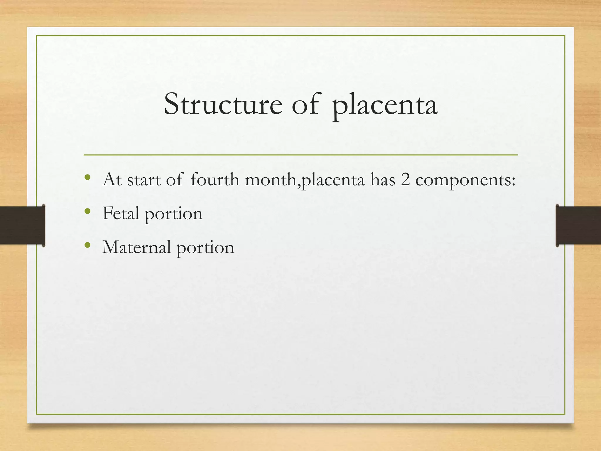 Structure of placenta
• At start of fourth month,placenta has 2 components:
• Fetal portion
• Maternal portion
 