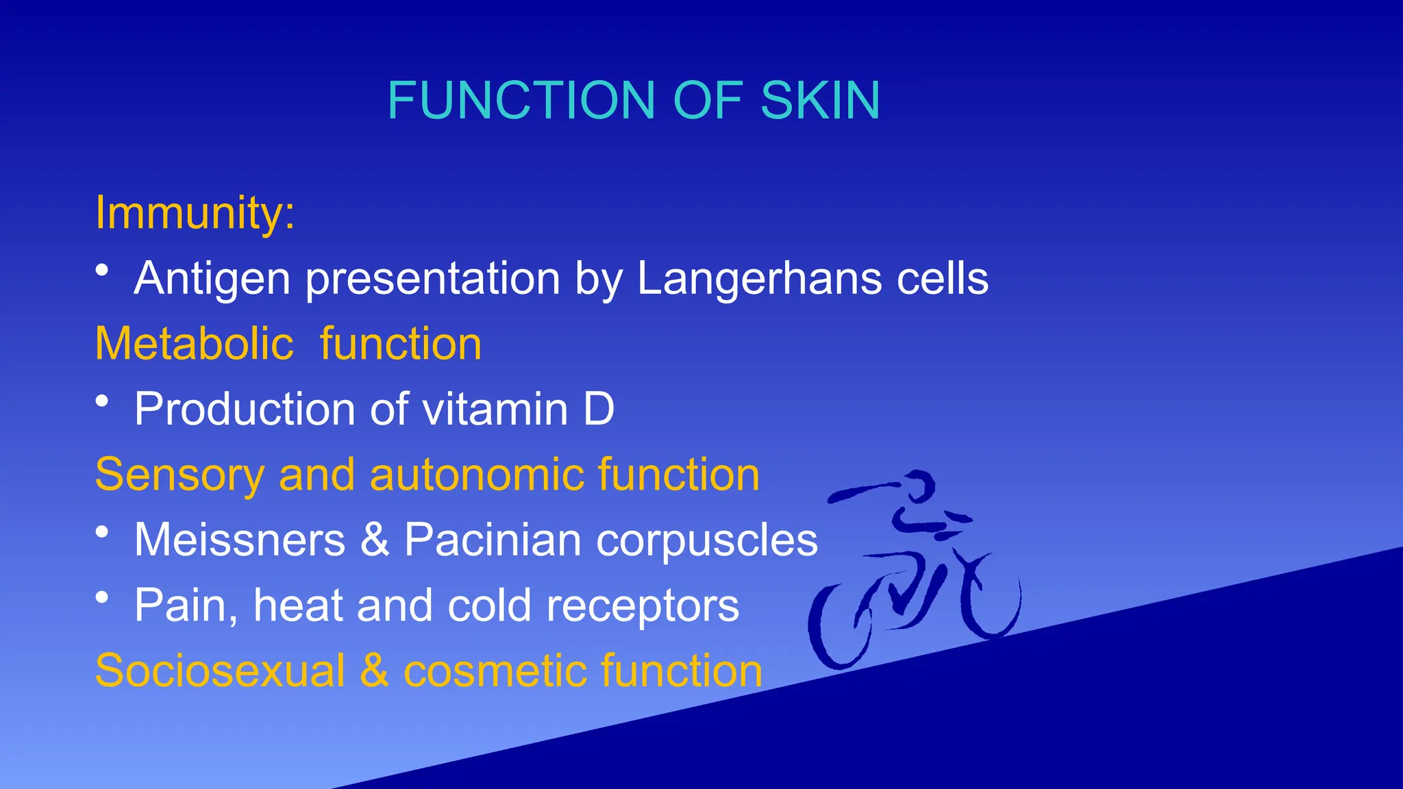 FUNCTION OF SKIN
Immunity:
• Antigen presentation by Langerhans cells
Metabolic function
• Production of vitamin D
Sensory and autonomic function
• Meissners & Pacinian corpuscles
• Pain, heat and cold receptors
Sociosexual & cosmetic function
 