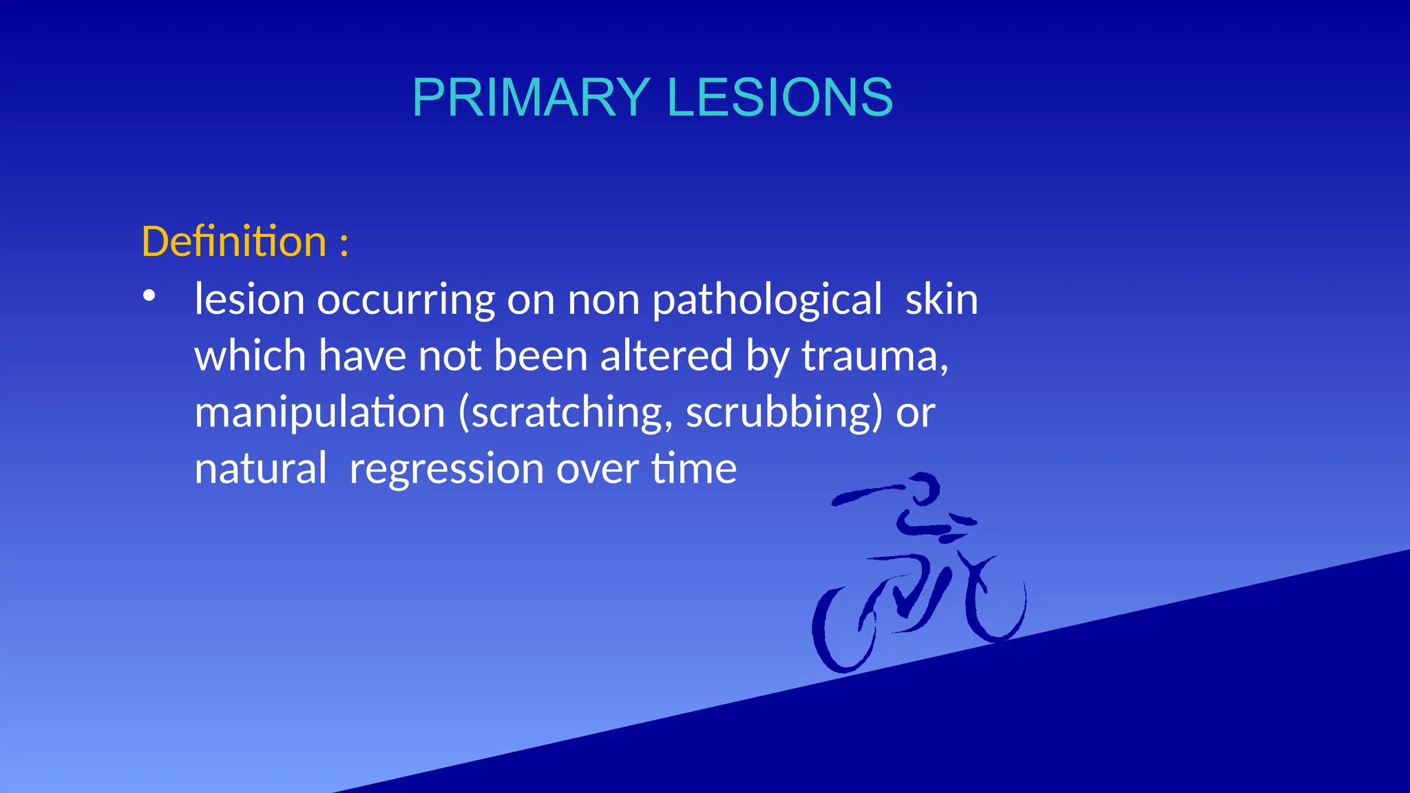PRIMARY LESIONS
Definition :
• lesion occurring on non pathological skin
which have not been altered by trauma,
manipulation (scratching, scrubbing) or
natural regression over time
 