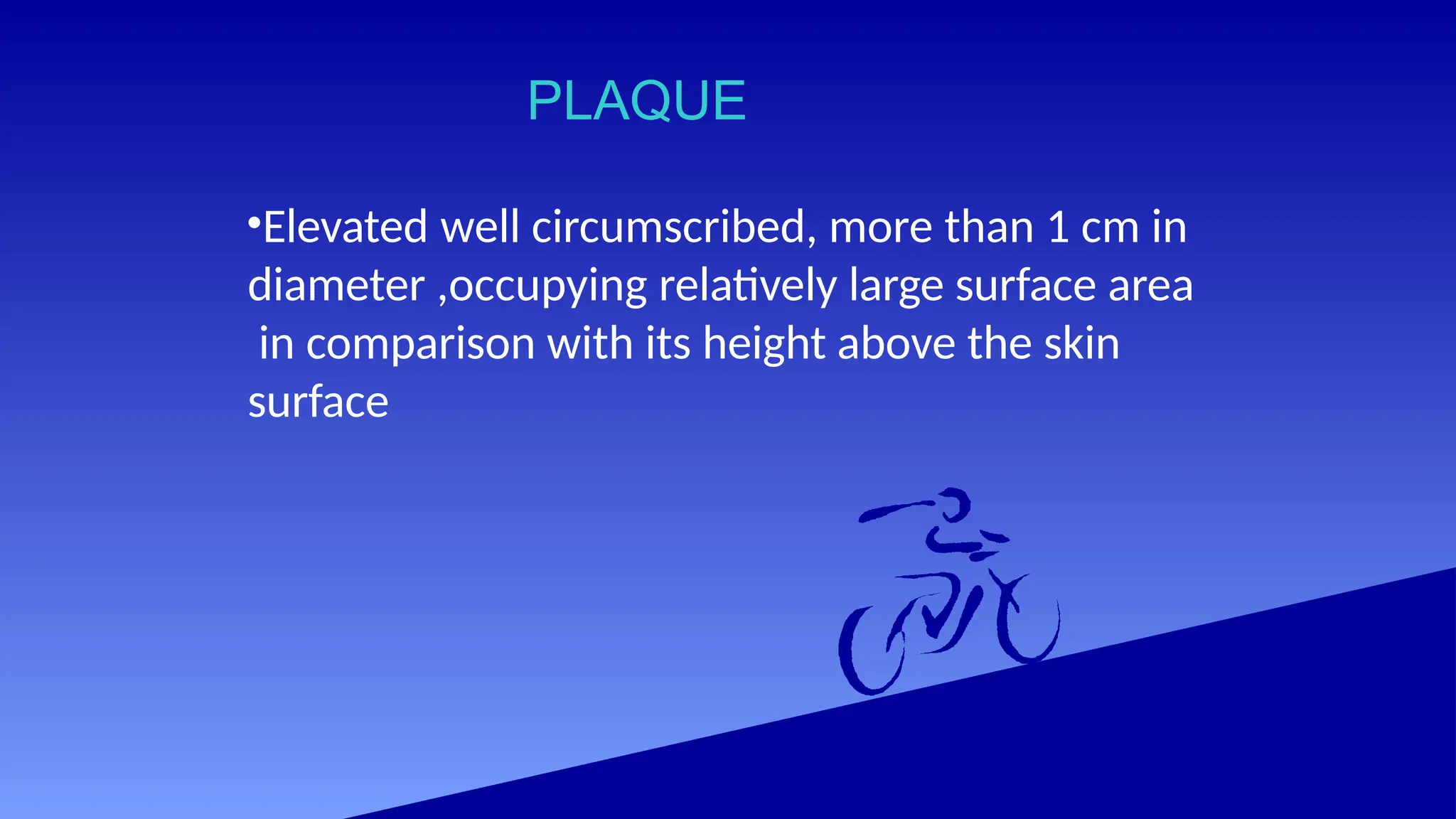 PLAQUE
•Elevated well circumscribed, more than 1 cm in
diameter ,occupying relatively large surface area
in comparison with its height above the skin
surface
 