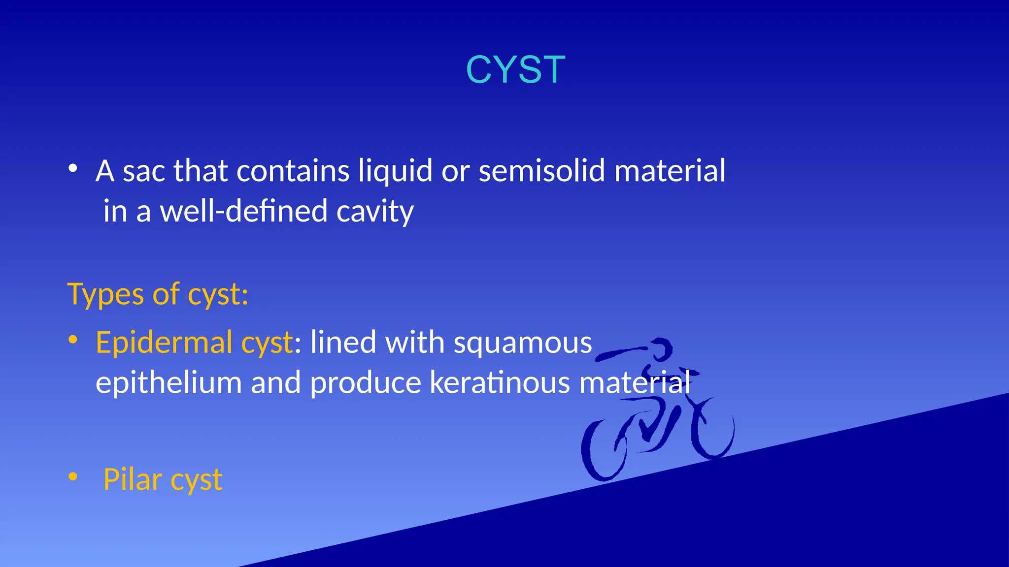 CYST
• A sac that contains liquid or semisolid material
in a well-defined cavity
Types of cyst:
• Epidermal cyst: lined with squamous
epithelium and produce keratinous material
• Pilar cyst
 