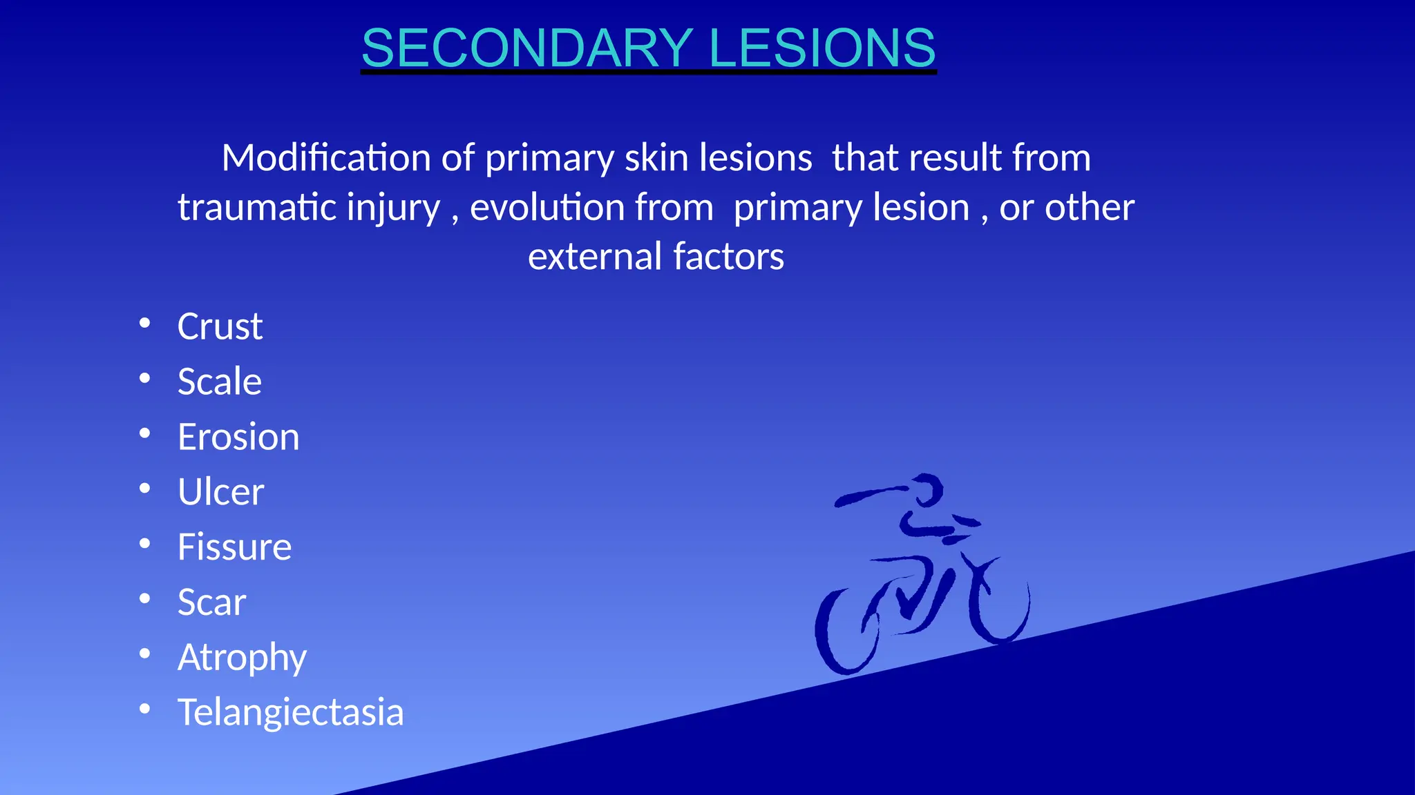 SECONDARY LESIONS
Modification of primary skin lesions that result from
traumatic injury , evolution from primary lesion , or other
external factors
• Crust
• Scale
• Erosion
• Ulcer
• Fissure
• Scar
• Atrophy
• Telangiectasia
 