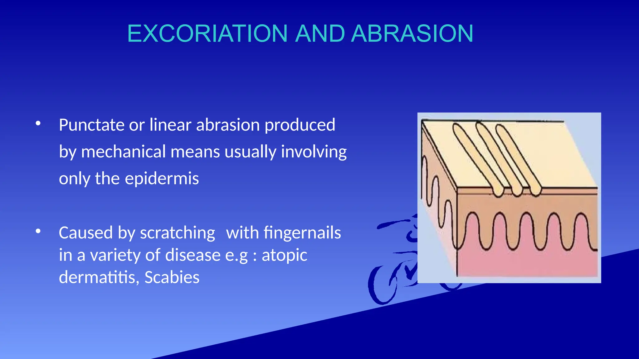 EXCORIATION AND ABRASION
• Punctate or linear abrasion produced
by mechanical means usually involving
only the epidermis
• Caused by scratching with fingernails
in a variety of disease e.g : atopic
dermatitis, Scabies
 
