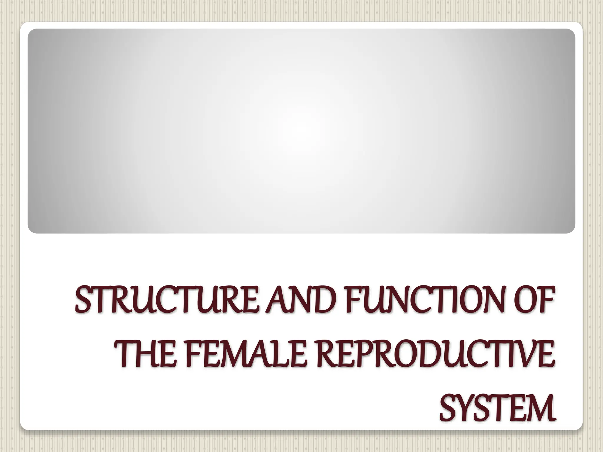 STRUCTURE AND FUNCTION OF
THE FEMALE REPRODUCTIVE
SYSTEM