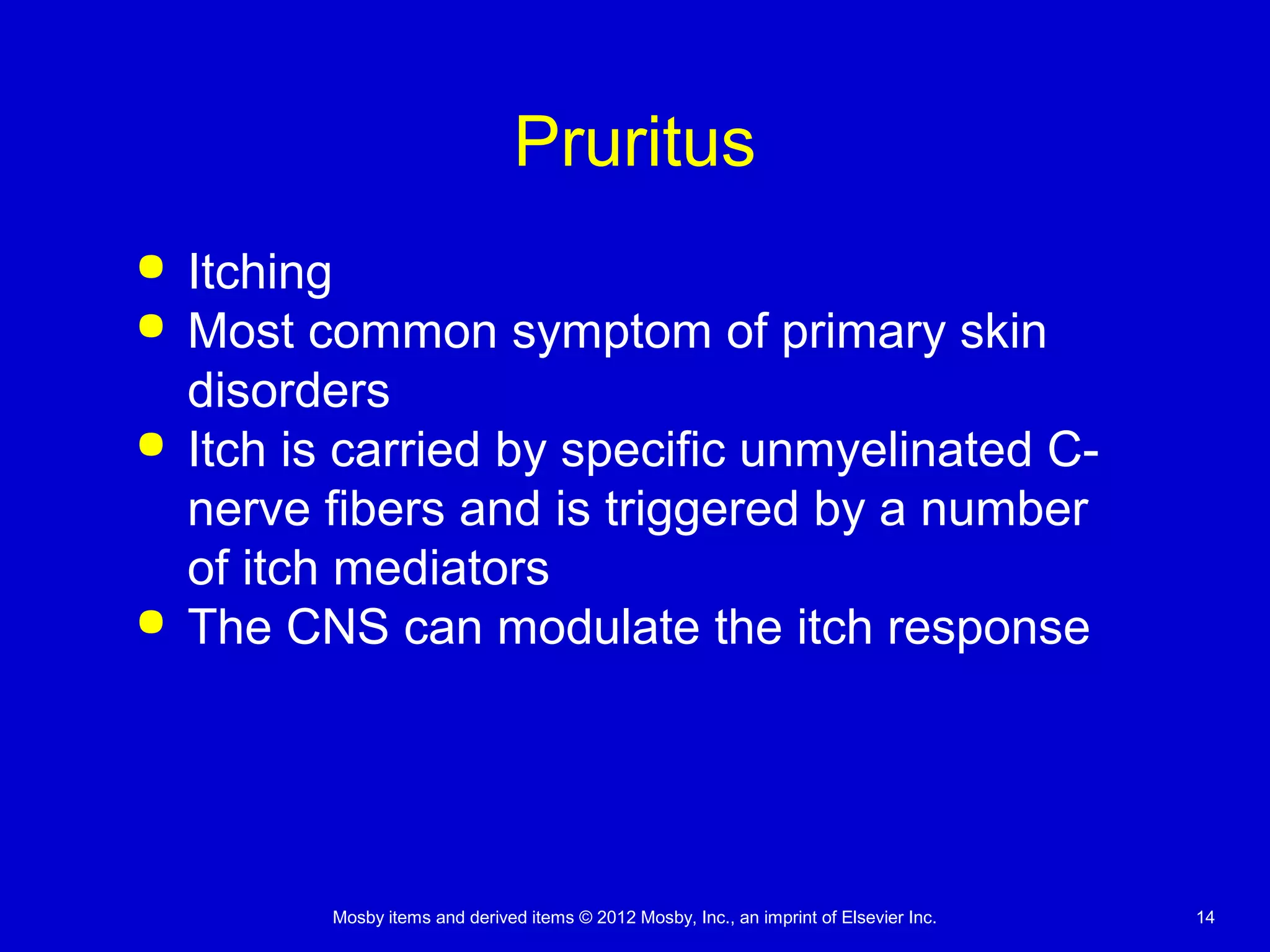 Mosby items and derived items © 2012 Mosby, Inc., an imprint of Elsevier Inc. 14
Pruritus
 Itching
 Most common symptom of primary skin
disorders
 Itch is carried by specific unmyelinated C-
nerve fibers and is triggered by a number
of itch mediators
 The CNS can modulate the itch response
 