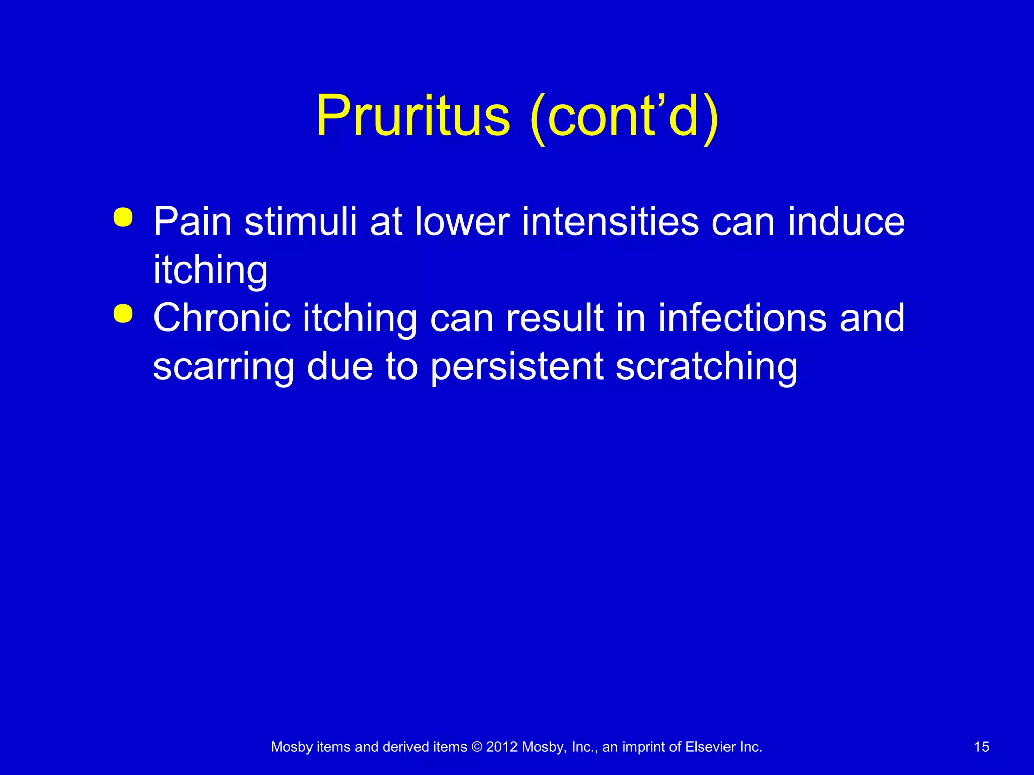 Mosby items and derived items © 2012 Mosby, Inc., an imprint of Elsevier Inc. 15
Pruritus (cont’d)
 Pain stimuli at lower intensities can induce
itching
 Chronic itching can result in infections and
scarring due to persistent scratching
 