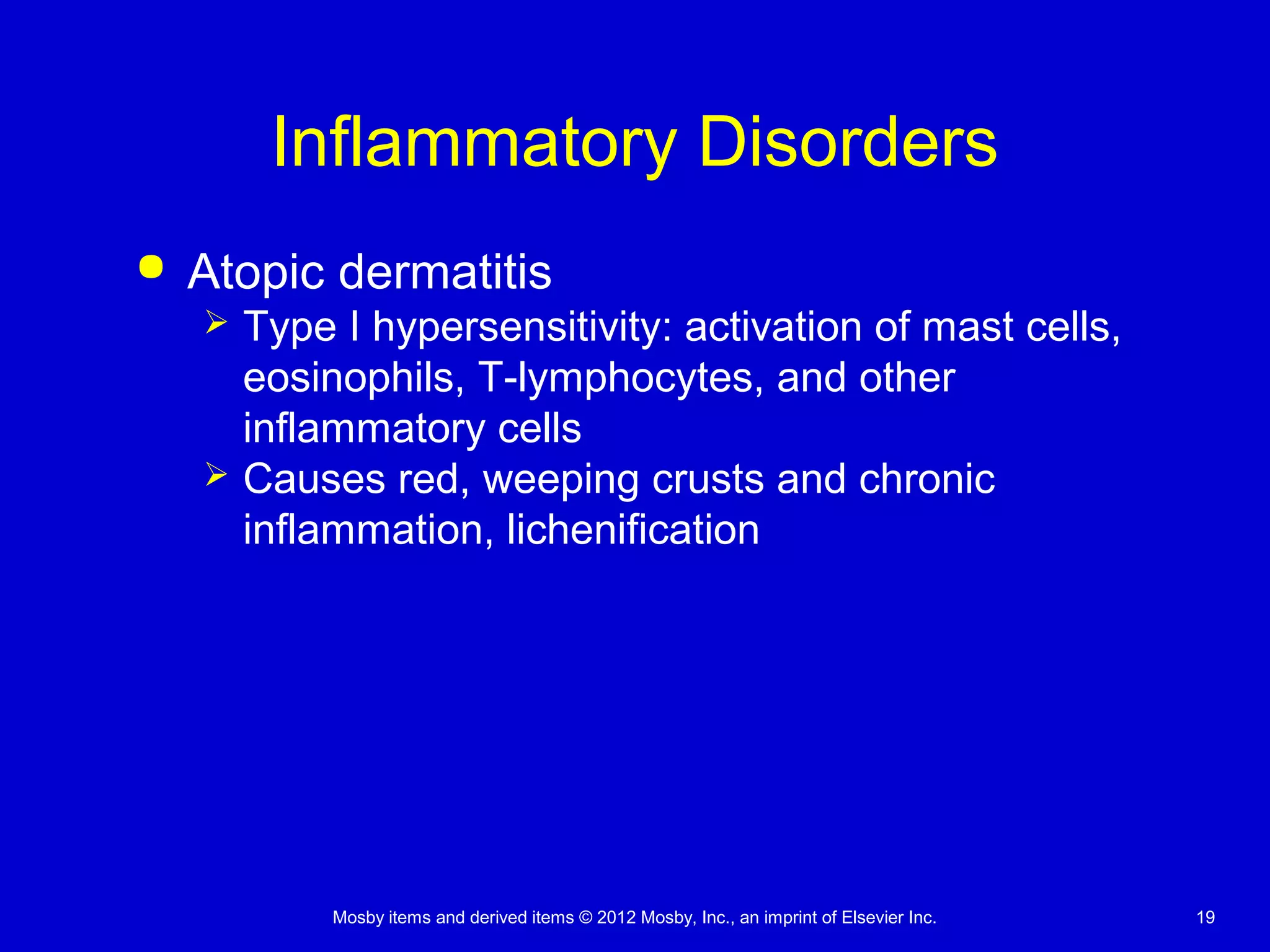 Mosby items and derived items © 2012 Mosby, Inc., an imprint of Elsevier Inc. 19
Inflammatory Disorders
 Atopic dermatitis
 Type I hypersensitivity: activation of mast cells,
eosinophils, T-lymphocytes, and other
inflammatory cells
 Causes red, weeping crusts and chronic
inflammation, lichenification
 