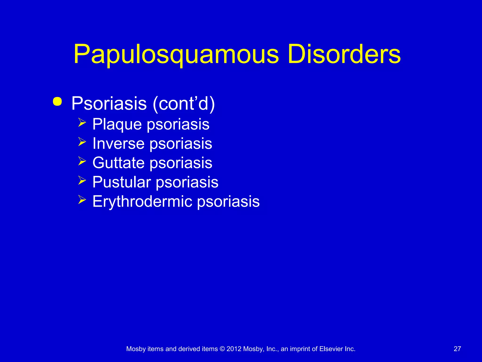 Mosby items and derived items © 2012 Mosby, Inc., an imprint of Elsevier Inc. 27
Papulosquamous Disorders
 Psoriasis (cont’d)
 Plaque psoriasis
 Inverse psoriasis
 Guttate psoriasis
 Pustular psoriasis
 Erythrodermic psoriasis
 