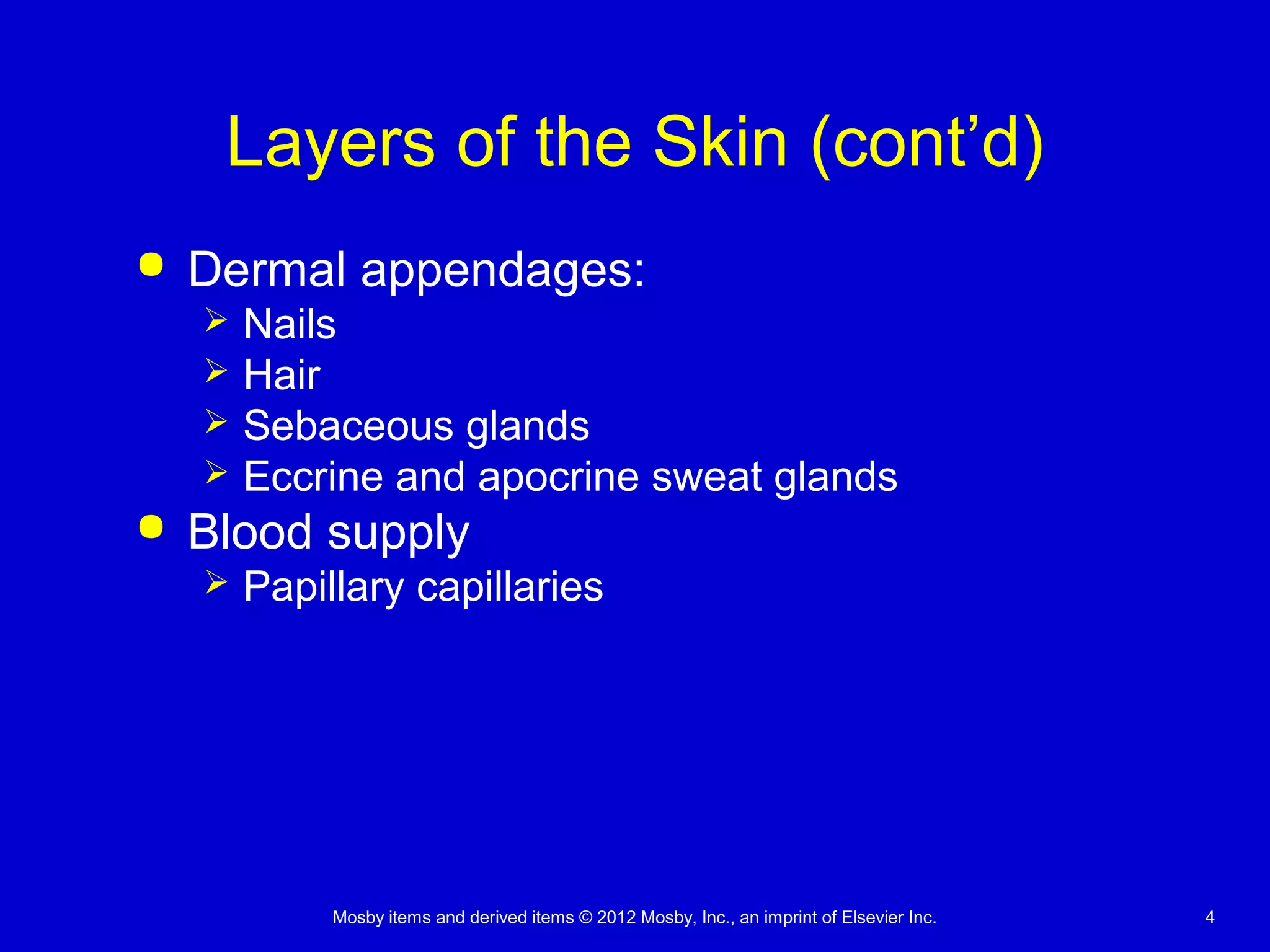Mosby items and derived items © 2012 Mosby, Inc., an imprint of Elsevier Inc. 4
Layers of the Skin (cont’d)
 Dermal appendages:
 Nails
 Hair
 Sebaceous glands
 Eccrine and apocrine sweat glands
 Blood supply
 Papillary capillaries
 