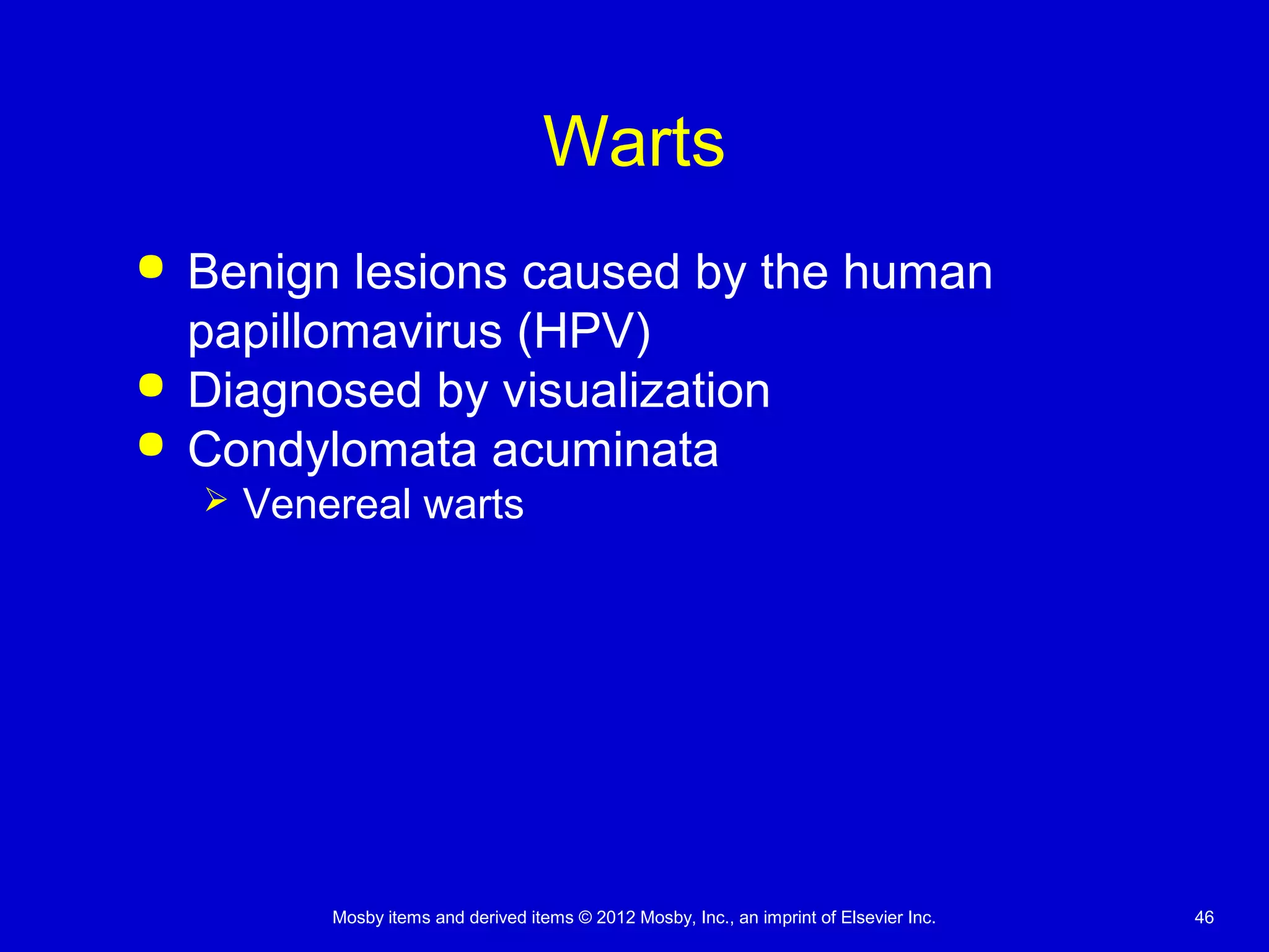 Mosby items and derived items © 2012 Mosby, Inc., an imprint of Elsevier Inc. 46
Warts
 Benign lesions caused by the human
papillomavirus (HPV)
 Diagnosed by visualization
 Condylomata acuminata
 Venereal warts
 