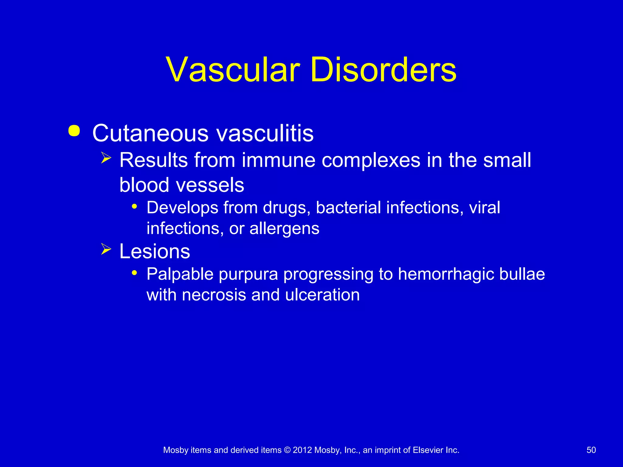 Mosby items and derived items © 2012 Mosby, Inc., an imprint of Elsevier Inc. 50
Vascular Disorders
 Cutaneous vasculitis
 Results from immune complexes in the small
blood vessels
• Develops from drugs, bacterial infections, viral
infections, or allergens
 Lesions
• Palpable purpura progressing to hemorrhagic bullae
with necrosis and ulceration
 