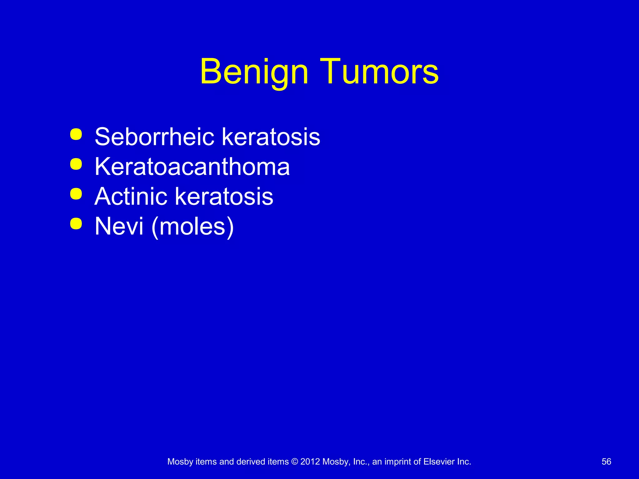 Mosby items and derived items © 2012 Mosby, Inc., an imprint of Elsevier Inc. 56
Benign Tumors
 Seborrheic keratosis
 Keratoacanthoma
 Actinic keratosis
 Nevi (moles)
 