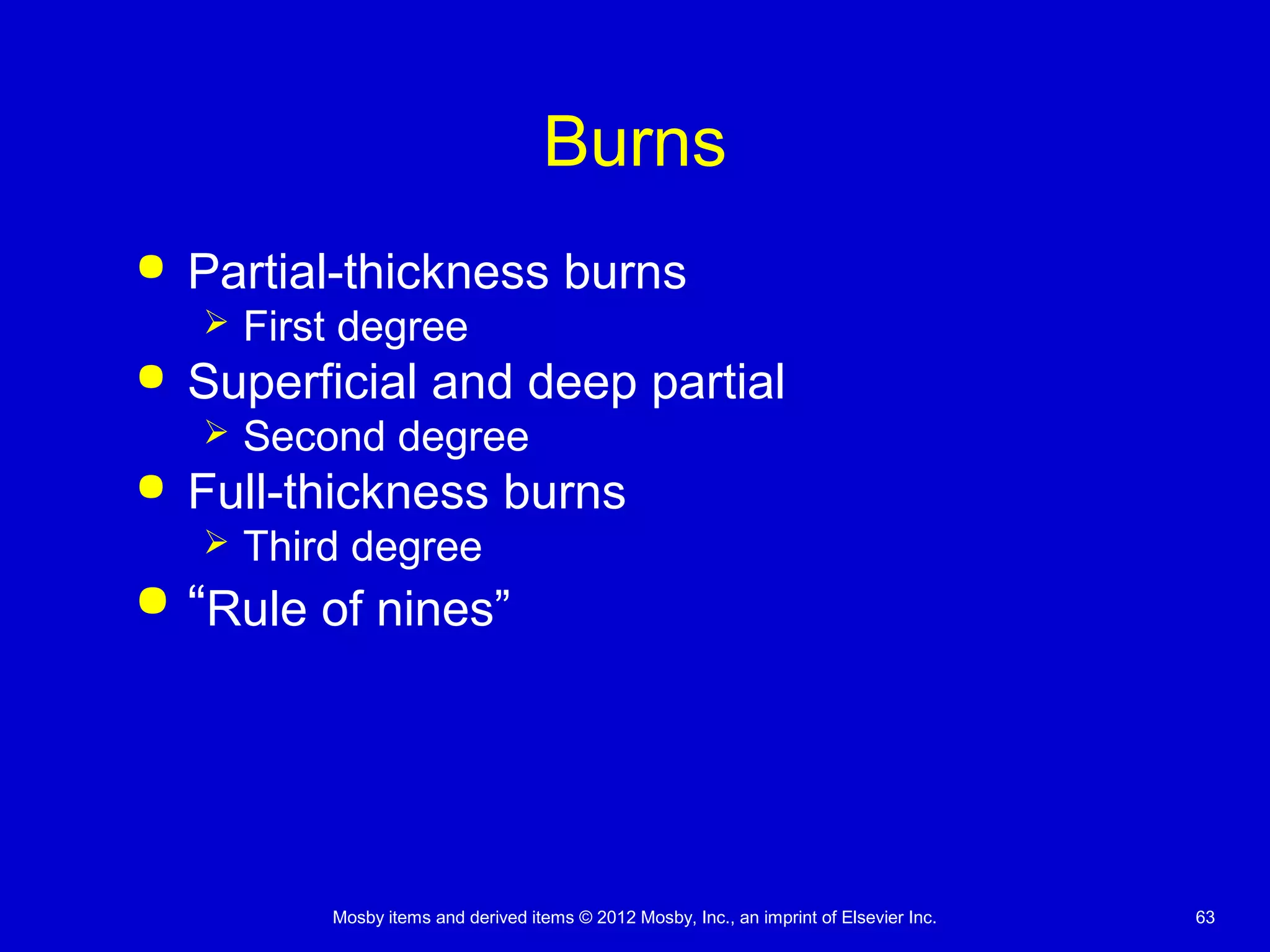 Mosby items and derived items © 2012 Mosby, Inc., an imprint of Elsevier Inc. 63
Burns
 Partial-thickness burns
 First degree
 Superficial and deep partial
 Second degree
 Full-thickness burns
 Third degree
 “Rule of nines”
 
