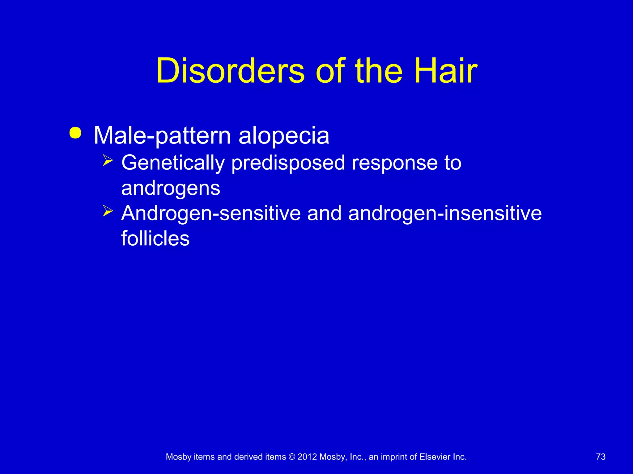 Mosby items and derived items © 2012 Mosby, Inc., an imprint of Elsevier Inc. 73
Disorders of the Hair
 Male-pattern alopecia
 Genetically predisposed response to
androgens
 Androgen-sensitive and androgen-insensitive
follicles
 