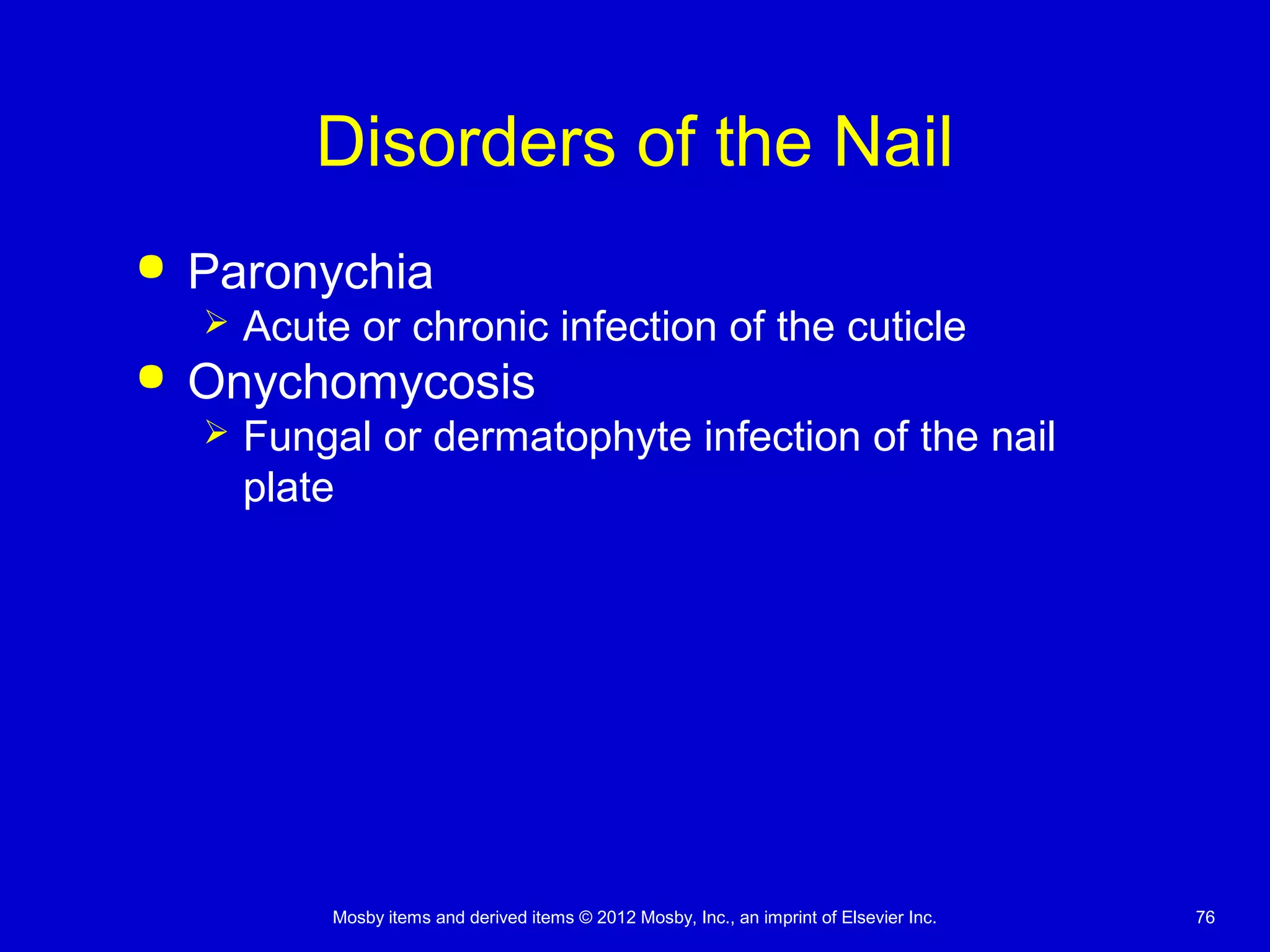 Mosby items and derived items © 2012 Mosby, Inc., an imprint of Elsevier Inc. 76
Disorders of the Nail
 Paronychia
 Acute or chronic infection of the cuticle
 Onychomycosis
 Fungal or dermatophyte infection of the nail
plate
 