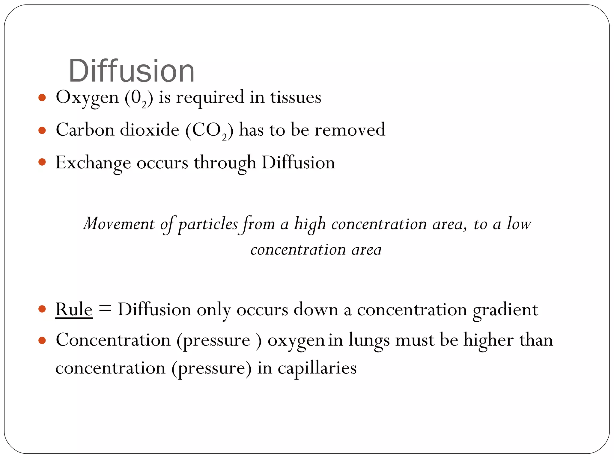 Diffusion Oxygen (0 2 ) is required in tissues Carbon dioxide (CO 2 ) has to be removed Exchange occurs through Diffusion Movement of particles from a high concentration area, to a low concentration area Rule  = Diffusion only occurs down a concentration gradient Concentration (pressure ) oxygen   in lungs must be higher than concentration (pressure) in capillaries 