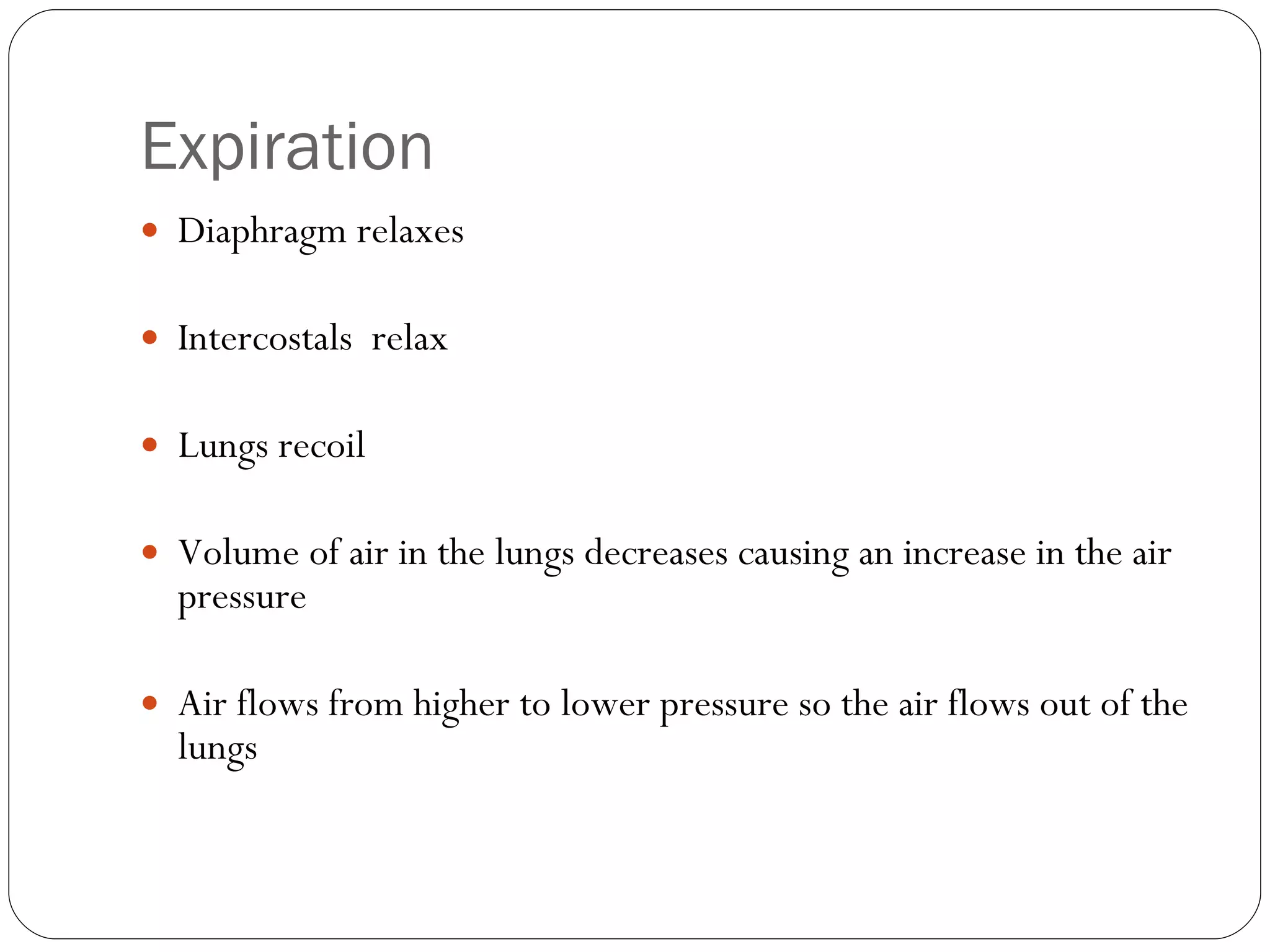 Expiration Diaphragm relaxes Intercostals  relax Lungs recoil  Volume of air in the lungs decreases causing an increase in the air pressure Air flows from higher to lower pressure so the air flows out of the lungs 