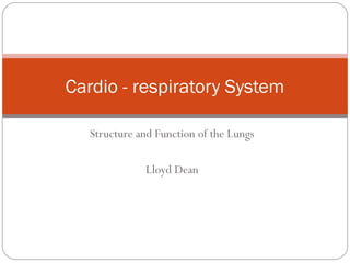 Cardio - respiratory System
Structure and Function of the Lungs
Lloyd Dean

 