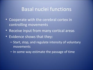 Basal nuclei functions
• Cooperate with the cerebral cortex in
controlling movements
• Receive input from many cortical areas
• Evidence shows that they:
– Start, stop, and regulate intensity of voluntary
movements
– In some way estimate the passage of time
 