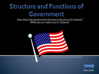 How does the government function and serve it’s citizens?
          What are our roles as U.S. citizens?




                     "American Flag." U.S. Flag Clipart. Web. 22 Mar 2010. <http://us-flag.net/pictures/clipart/>.




                                                                                                                     Next Slide
 